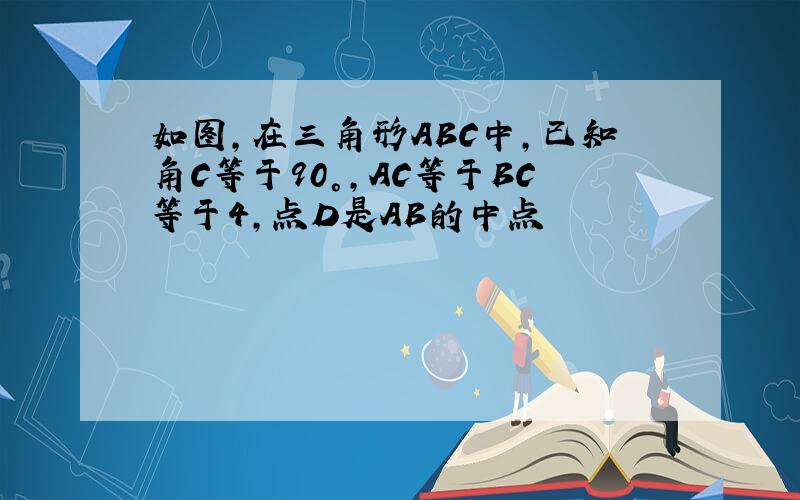 如图,在三角形ABC中,已知角C等于90°,AC等于BC等于4,点D是AB的中点