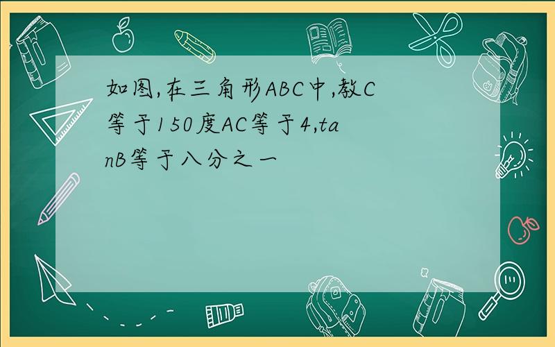 如图,在三角形ABC中,教C等于150度AC等于4,tanB等于八分之一