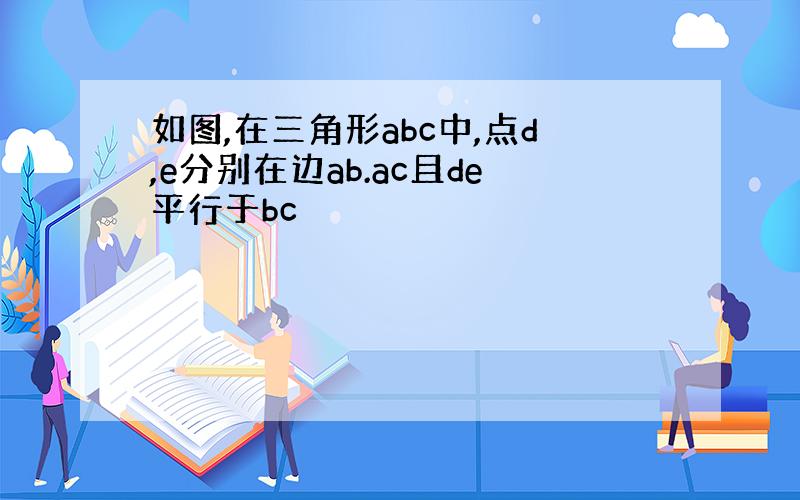 如图,在三角形abc中,点d,e分别在边ab.ac且de平行于bc