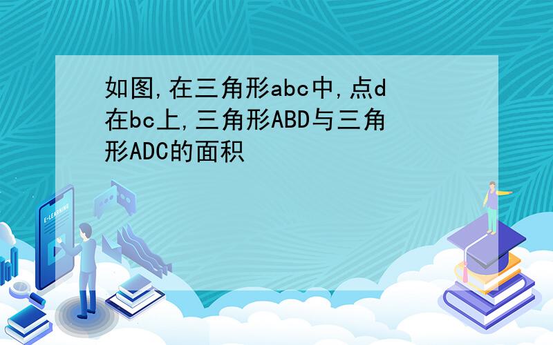 如图,在三角形abc中,点d在bc上,三角形ABD与三角形ADC的面积