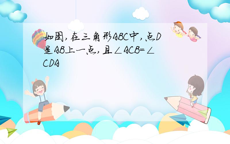 如图,在三角形ABC中,点D是AB上一点,且∠ACB=∠CDA