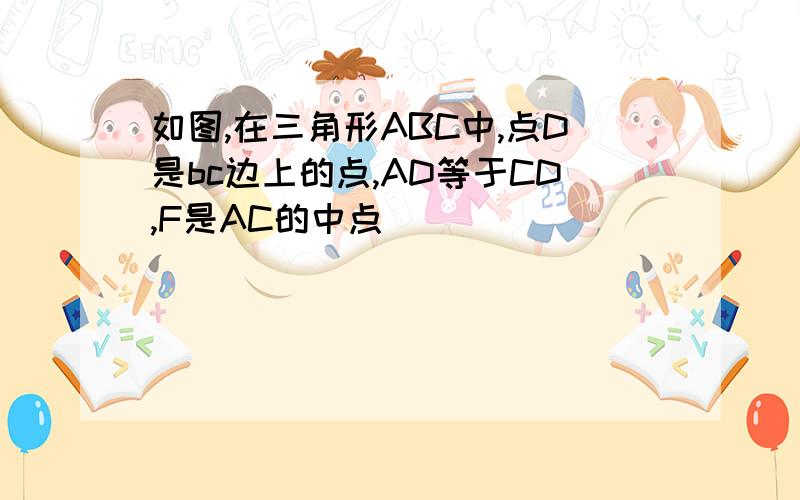 如图,在三角形ABC中,点D是bc边上的点,AD等于CD,F是AC的中点