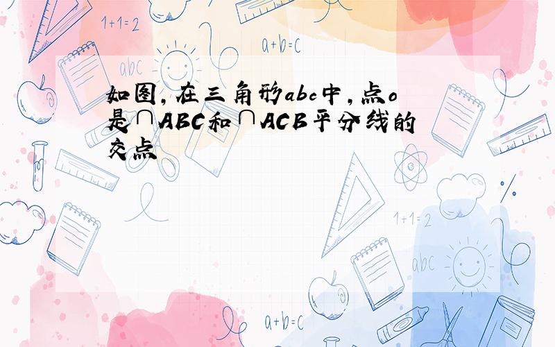 如图,在三角形abc中,点o是∩ABC和∩ACB平分线的交点