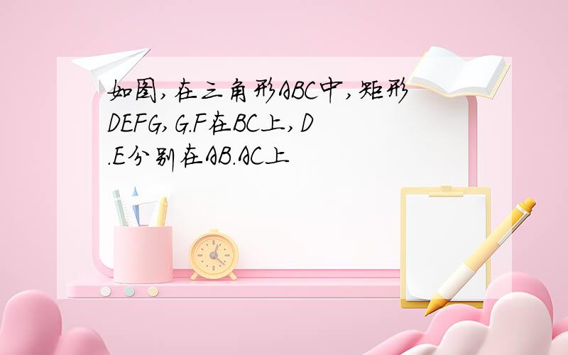 如图,在三角形ABC中,矩形DEFG,G.F在BC上,D.E分别在AB.AC上