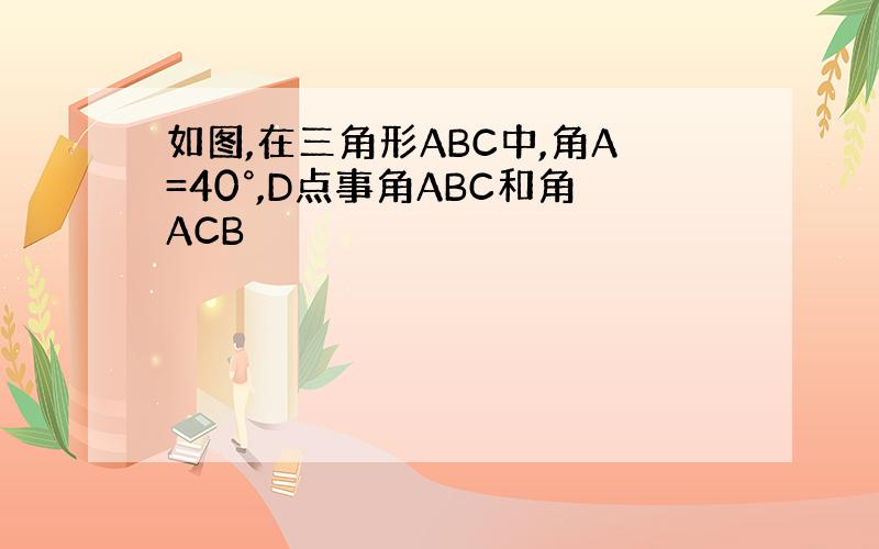 如图,在三角形ABC中,角A=40°,D点事角ABC和角ACB