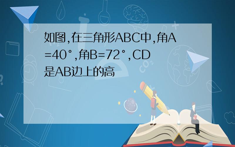 如图,在三角形ABC中,角A=40°,角B=72°,CD是AB边上的高