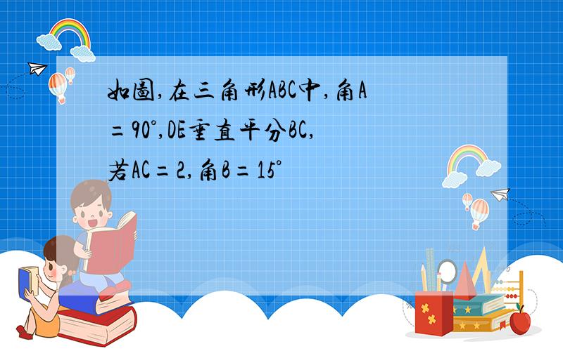 如图,在三角形ABC中,角A=90°,DE垂直平分BC,若AC=2,角B=15°