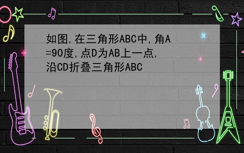 如图,在三角形ABC中,角A=90度,点D为AB上一点,沿CD折叠三角形ABC