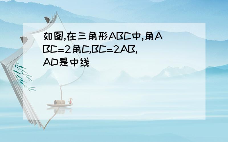 如图,在三角形ABC中,角ABC=2角C,BC=2AB,AD是中线