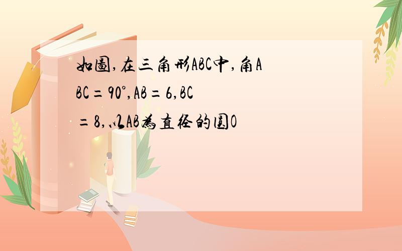 如图,在三角形ABC中,角ABC=90°,AB=6,BC=8,以AB为直径的圆O