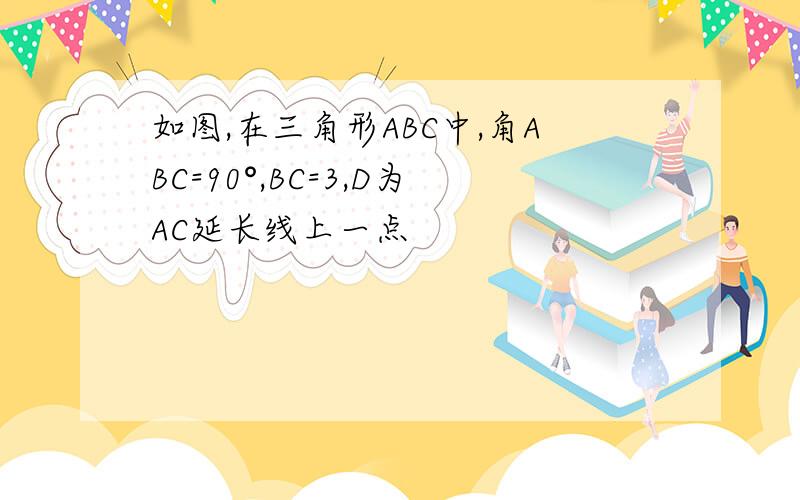 如图,在三角形ABC中,角ABC=90°,BC=3,D为AC延长线上一点