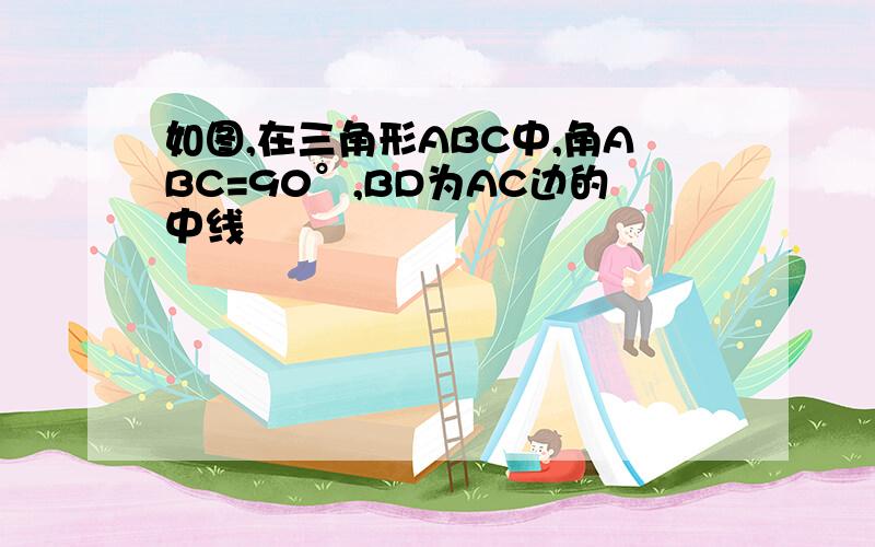 如图,在三角形ABC中,角ABC=90°,BD为AC边的中线