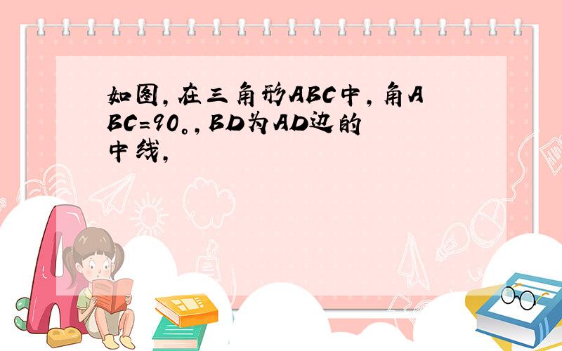 如图,在三角形ABC中,角ABC=90°,BD为AD边的中线,