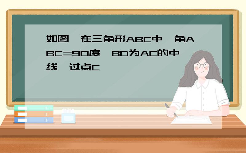 如图,在三角形ABC中,角ABC=90度,BD为AC的中线,过点C