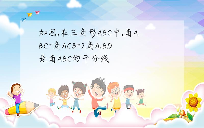 如图,在三角形ABC中,角ABC=角ACB=2角A,BD是角ABC的平分线