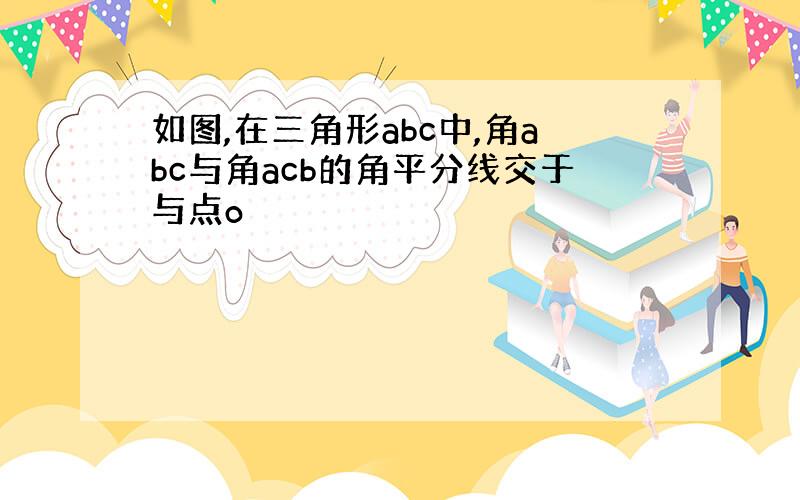 如图,在三角形abc中,角abc与角acb的角平分线交于与点o