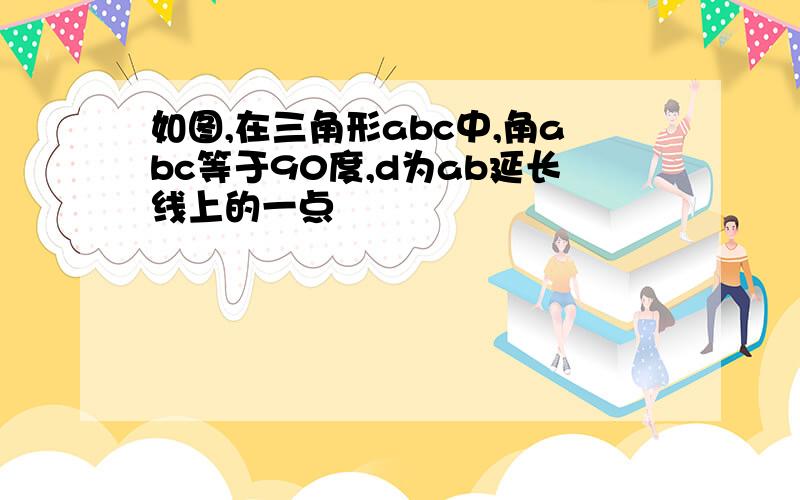 如图,在三角形abc中,角abc等于90度,d为ab延长线上的一点