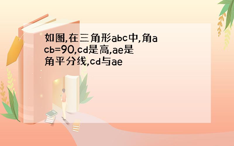 如图,在三角形abc中,角acb=90,cd是高,ae是角平分线,cd与ae