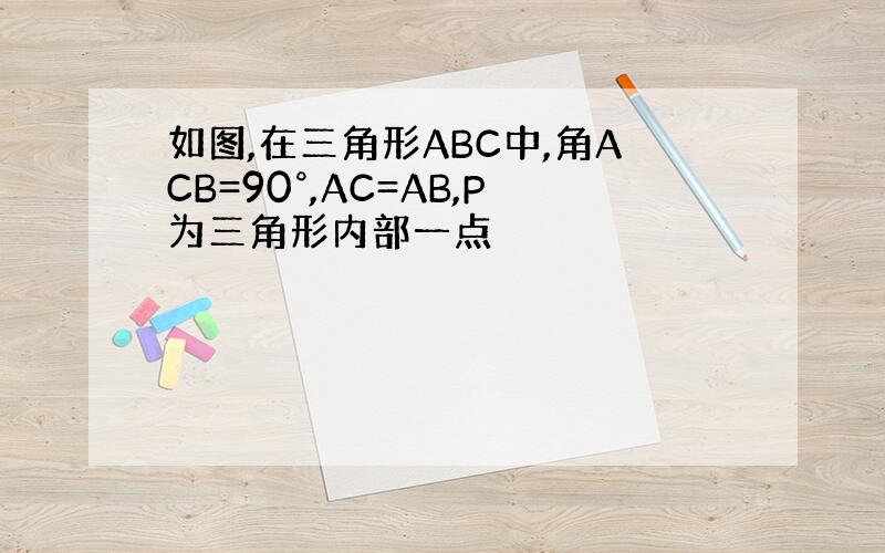 如图,在三角形ABC中,角ACB=90°,AC=AB,P为三角形内部一点