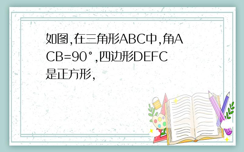 如图,在三角形ABC中,角ACB=90°,四边形DEFC是正方形,