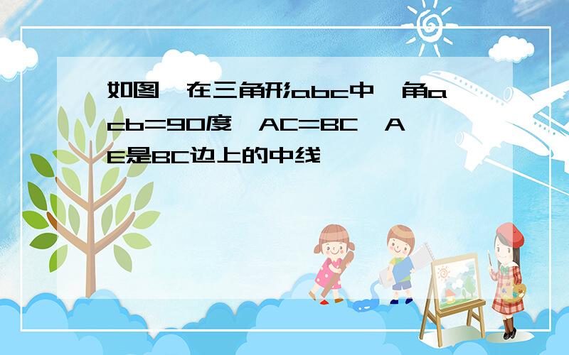 如图,在三角形abc中,角acb=90度,AC=BC,AE是BC边上的中线