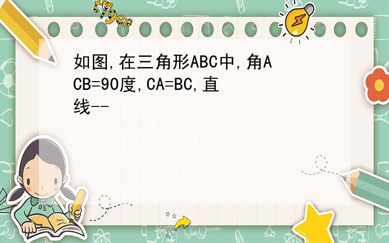 如图,在三角形ABC中,角ACB=90度,CA=BC,直线--