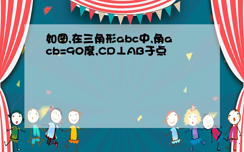 如图,在三角形abc中,角acb=90度,CD⊥AB于点