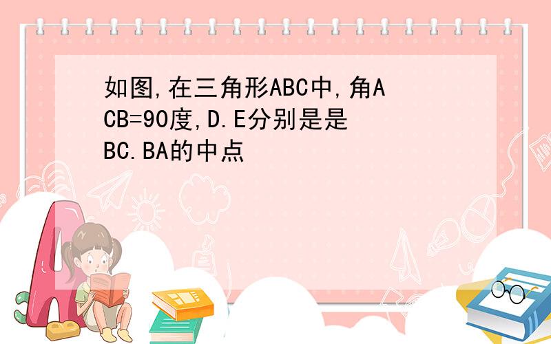 如图,在三角形ABC中,角ACB=90度,D.E分别是是BC.BA的中点