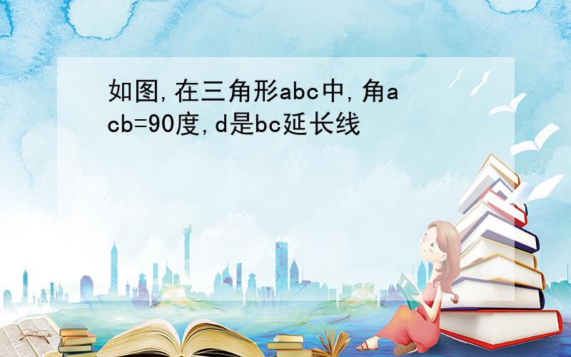 如图,在三角形abc中,角acb=90度,d是bc延长线