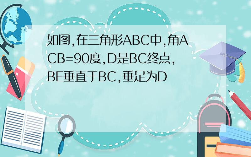 如图,在三角形ABC中,角ACB=90度,D是BC终点,BE垂直于BC,垂足为D