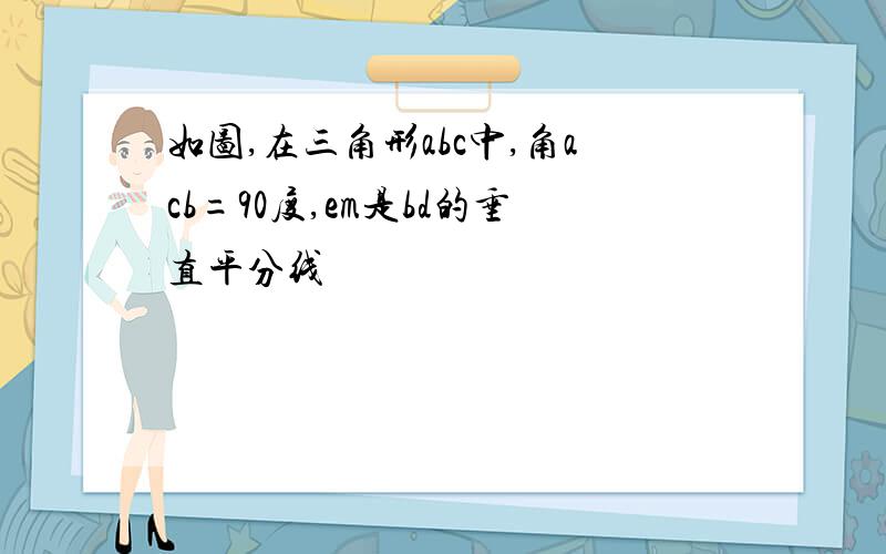 如图,在三角形abc中,角acb=90度,em是bd的垂直平分线