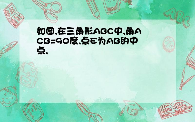 如图,在三角形ABC中,角ACB=90度,点E为AB的中点,