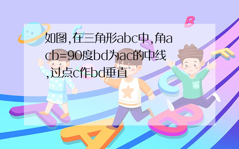 如图,在三角形abc中,角acb=90度bd为ac的中线,过点c作bd垂直