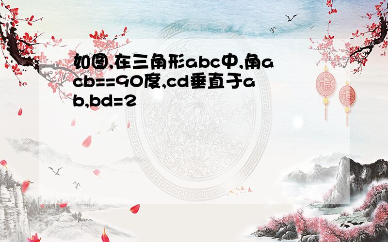 如图,在三角形abc中,角acb==90度,cd垂直于ab,bd=2