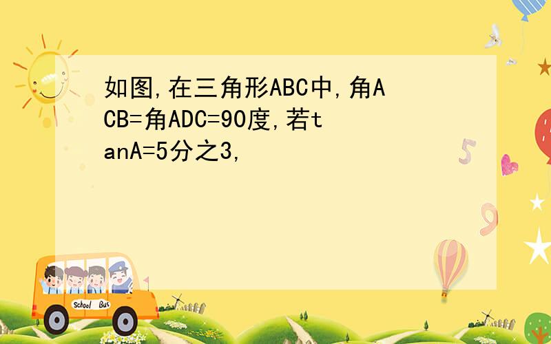 如图,在三角形ABC中,角ACB=角ADC=90度,若tanA=5分之3,