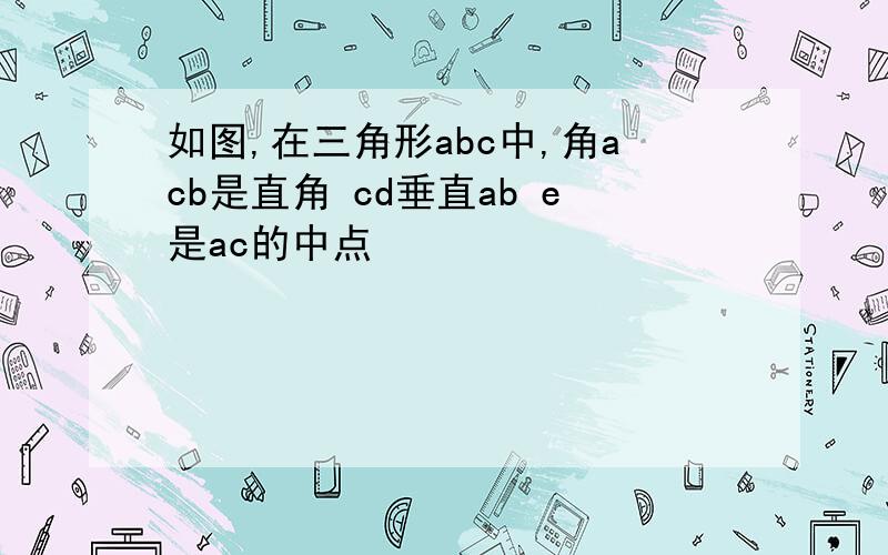 如图,在三角形abc中,角acb是直角 cd垂直ab e是ac的中点