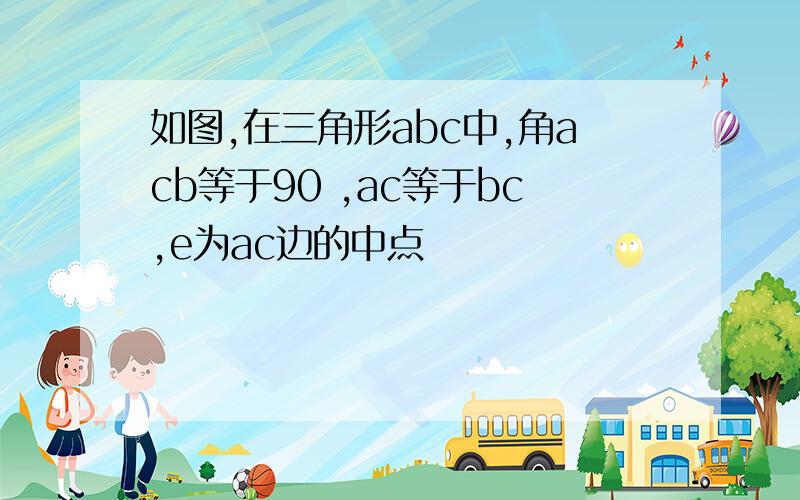 如图,在三角形abc中,角acb等于90 ,ac等于bc,e为ac边的中点