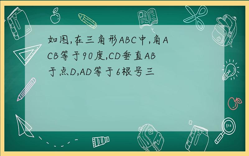 如图,在三角形ABC中,角ACB等于90度,CD垂直AB于点D,AD等于6根号三