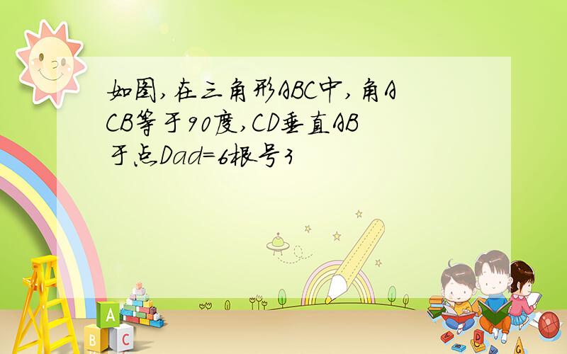 如图,在三角形ABC中,角ACB等于90度,CD垂直AB于点Dad=6根号3