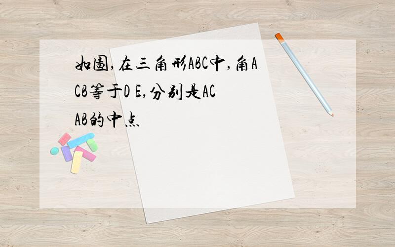 如图,在三角形ABC中,角ACB等于D E,分别是AC AB的中点