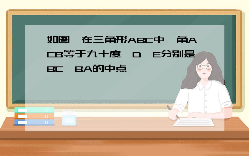 如图,在三角形ABC中,角ACB等于九十度,D,E分别是BC,BA的中点