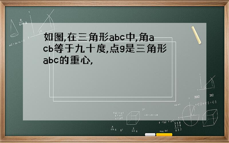 如图,在三角形abc中,角acb等于九十度,点g是三角形abc的重心,