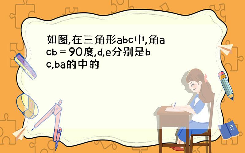 如图,在三角形abc中,角acb＝90度,d,e分别是bc,ba的中的