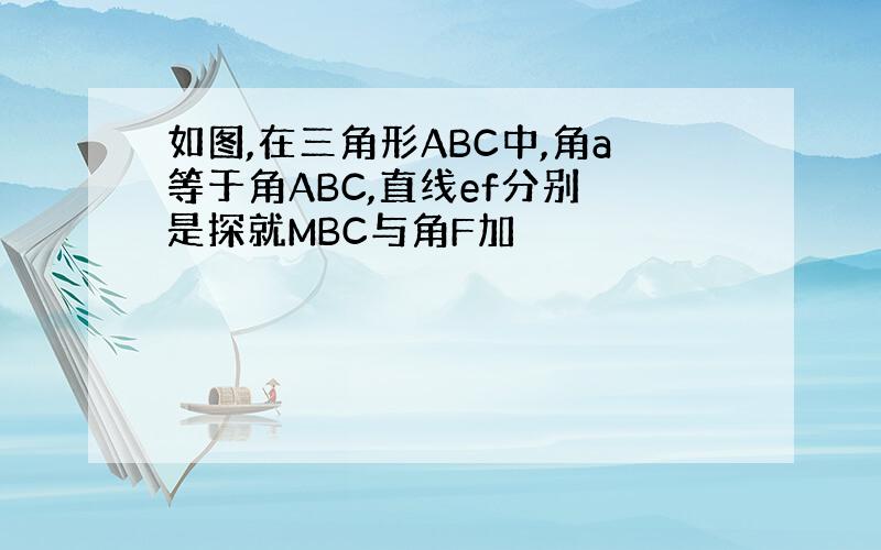 如图,在三角形ABC中,角a等于角ABC,直线ef分别 是探就MBC与角F加