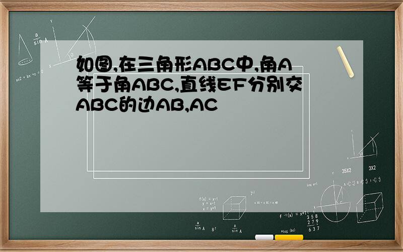 如图,在三角形ABC中,角A等于角ABC,直线EF分别交ABC的边AB,AC