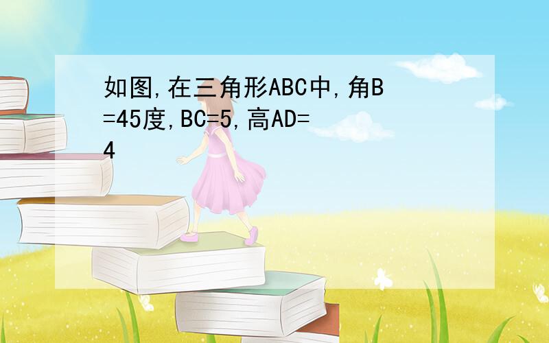 如图,在三角形ABC中,角B=45度,BC=5,高AD=4