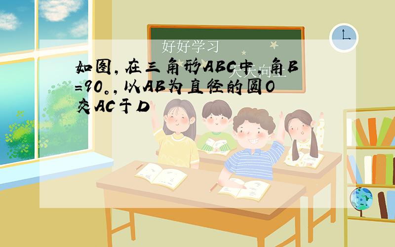 如图,在三角形ABC中,角B=90°,以AB为直径的圆O交AC于D