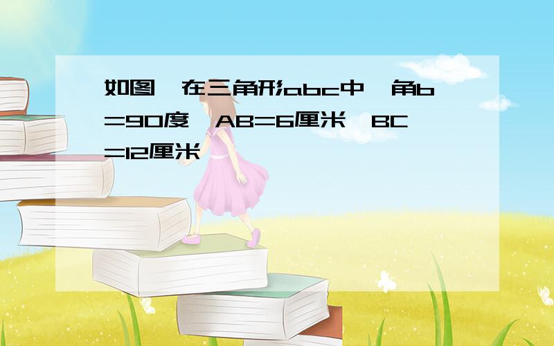 如图,在三角形abc中,角b=90度,AB=6厘米,BC=12厘米