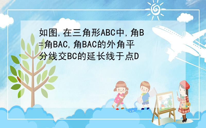 如图,在三角形ABC中,角B=角BAC,角BAC的外角平分线交BC的延长线于点D