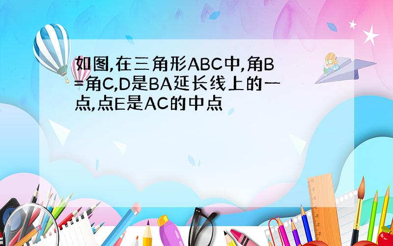 如图,在三角形ABC中,角B=角C,D是BA延长线上的一点,点E是AC的中点